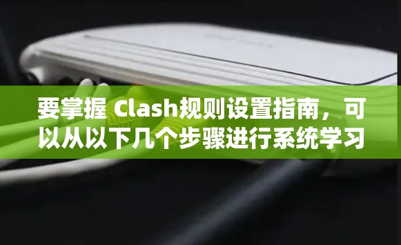 要掌握 Clash规则设置指南，可以从以下几个步骤进行系统学习