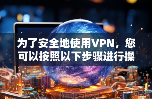 为了安全地使用VPN，您可以按照以下步骤进行操作