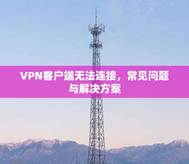 VPN客户端无法连接,常见问题与解决方案