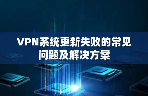 VPN系统更新失败的常见问题及解决方案 VPN系统更新失败的常见问题及解决方案