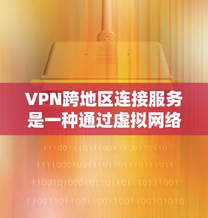 VPN跨地区连接服务是一种通过虚拟网络技术,允许不同国家或地区的用户在同一个网络环境中访问其他地区的网络资源。以下是该服务的详细分析