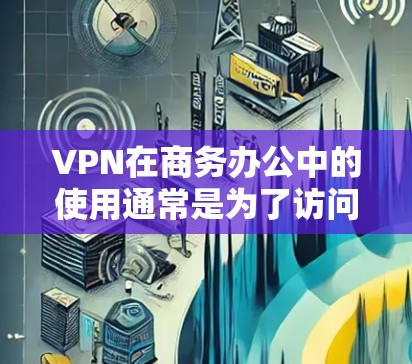 VPN在商务办公中的使用通常是为了访问外部网络或进行远程协作。以下是解决VPN商务办公连接问题的详细步骤