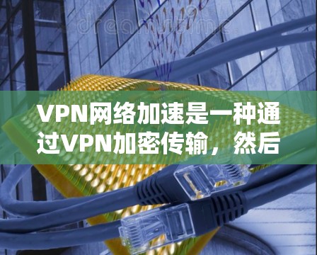 VPN网络加速是一种通过VPN加密传输,然后通过高速网络加速的数据传输方式,旨在提升下载速度。以下是详细的步骤和方法