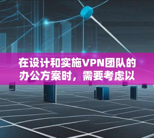 在设计和实施VPN团队的办公方案时，需要考虑以下关键因素和步骤，以确保网络环境的安全、可靠和高效。以下是详细的规划和实施建议