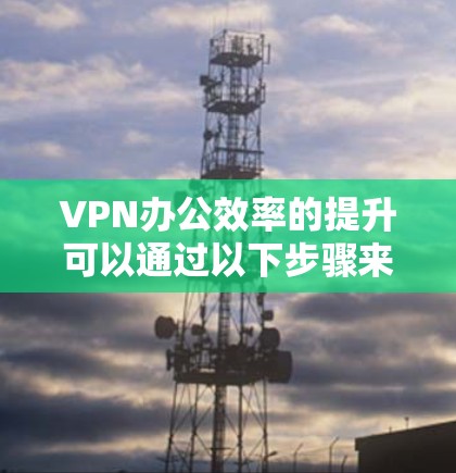 VPN办公效率的提升可以通过以下步骤来优化