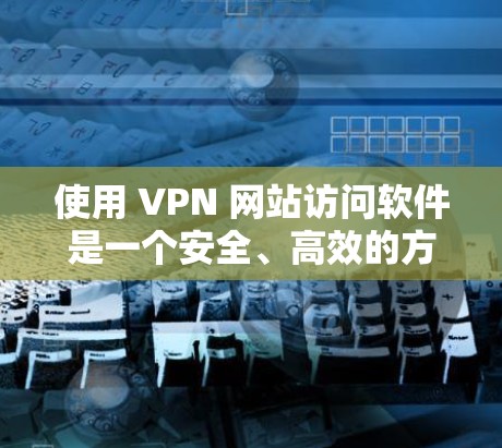 使用 VPN 网站访问软件是一个安全、高效的方法来访问互联网中的其他网站。以下是对 VPN 网站访问软件的详细步骤说明