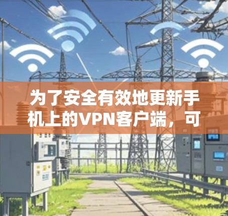 为了安全有效地更新手机上的VPN客户端，可以按照以下步骤操作