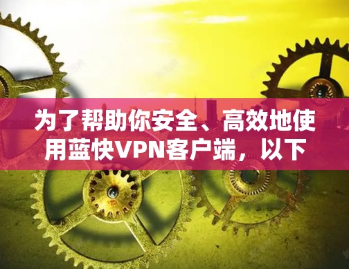 为了帮助你安全、高效地使用蓝快VPN客户端,以下是一些详细的步骤和注意事项 为了帮助你安全、高效地使用蓝快VPN客户端,以下是一些详细的步骤和注意事项