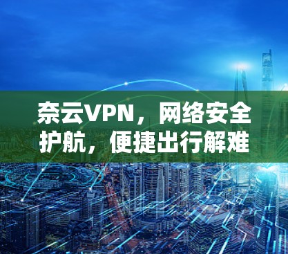 奈云VPN,网络安全护航,便捷出行解难题 奈云VPN,网络安全护航,便捷出行解难题