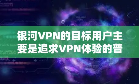 银河VPN的目标用户主要是追求VPN体验的普通用户，尤其是对加密和流畅的网络体验感兴趣的用户。银河VPN的最新版本通常会基于最新的加密技术，如HTTPS和TLS，同时优化了网络连接速度和用户体验