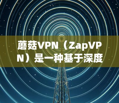 蘑菇VPN（ZapVPN）是一种基于深度学习技术的VPN服务，以其更快的网络速度和更高效的加密方式著称。以下是对蘑菇VPN速度体验的详细介绍