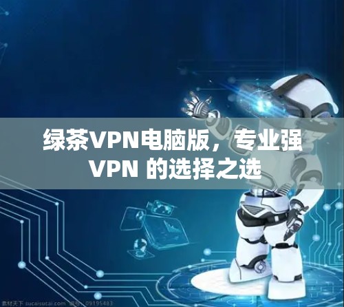 绿茶VPN电脑版,专业强 VPN 的选择之选 绿茶VPN电脑版,专业强 VPN 的选择之选