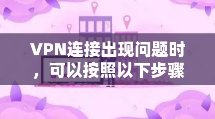VPN连接出现问题时，可以按照以下步骤进行排查和解决问题