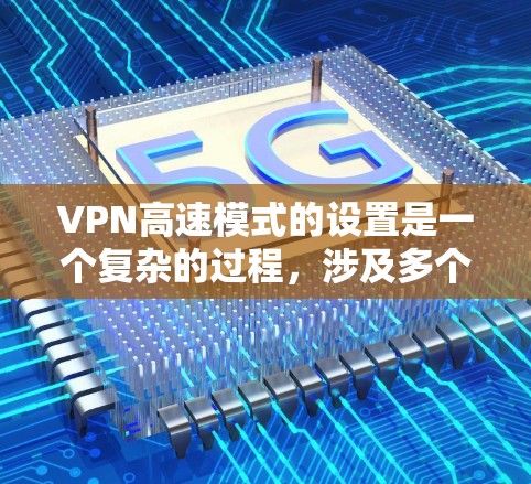 VPN高速模式的设置是一个复杂的过程，涉及多个参数和选项。以下是一个清晰的步骤指南，帮助您正确设置高速模式