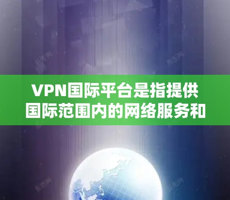 VPN国际平台是指提供国际范围内的网络服务和娱乐功能的网络服务提供商。这些平台通常允许用户在国际范围内的任何地点访问网络服务和娱乐内容