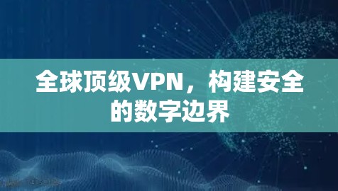 全球顶级VPN，构建安全的数字边界