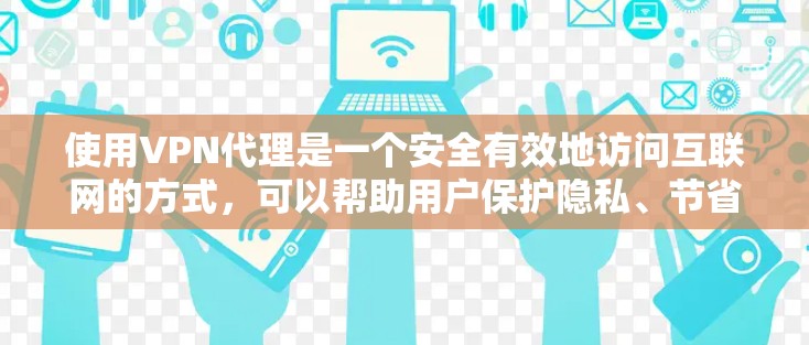 使用<strong>VPN代理</strong>是一个安全有效地访问互联网的方式，可以帮助用户保护隐私、节省流量，以及提升网络体验。以下是一些基本的使用方法和步骤，帮助您更好地使用<strong>VPN代理</strong>