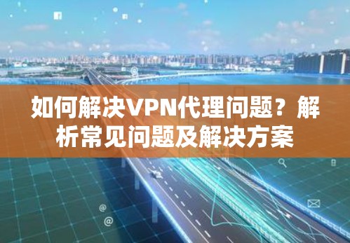 如何解决<strong>VPN代理</strong>问题？解析常见问题及解决方案