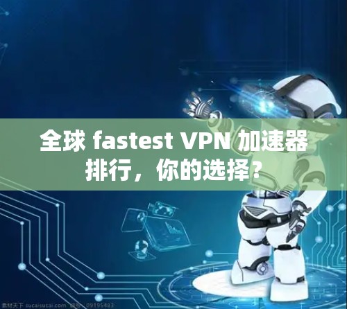 全球 fastest VPN 加速器排行，你的选择？