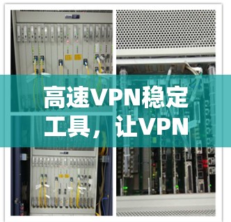 高速VPN稳定工具,让VPN之花绽放 高速VPN稳定工具,让VPN之花绽放