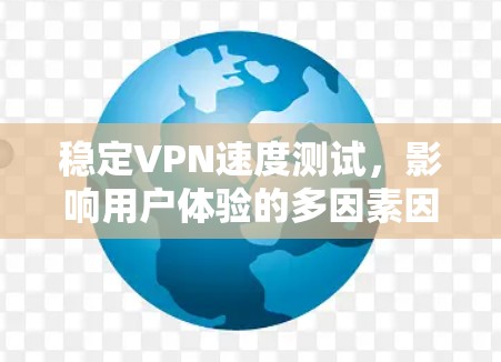 稳定VPN速度测试,影响用户体验的多因素因素
