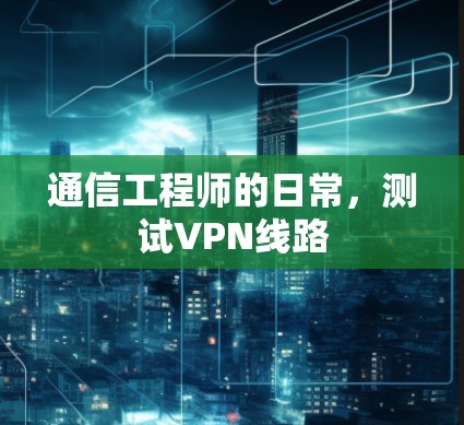 通信工程师的日常,测试VPN线路 通信工程师的日常,测试VPN线路