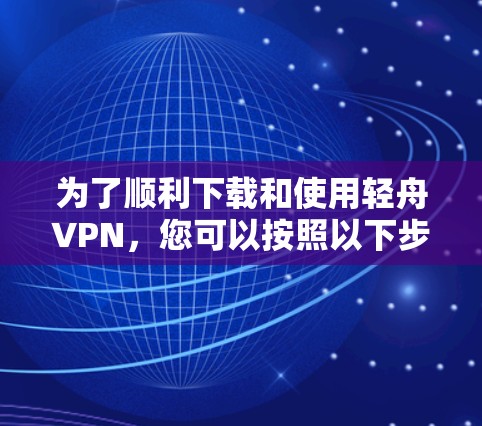 为了顺利下载和使用轻舟VPN,您可以按照以下步骤进行操作 为了顺利下载和使用轻舟VPN,您可以按照以下步骤进行操作