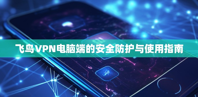 飞鸟VPN电脑端的安全防护与使用指南 飞鸟VPN电脑端的安全防护与使用指南