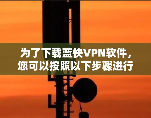 为了下载蓝快VPN软件，您可以按照以下步骤进行操作