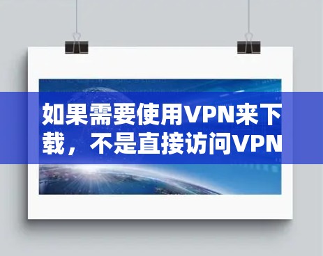 如果需要使用VPN来下载，不是直接访问VPN官网下载，而是通过隐藏的VPN服务来下载。以下是推荐的隐藏VPN服务和下载链接