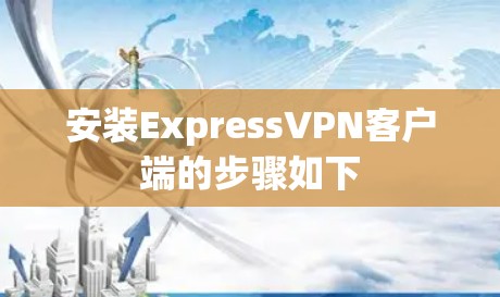 安装ExpressVPN客户端的步骤如下
