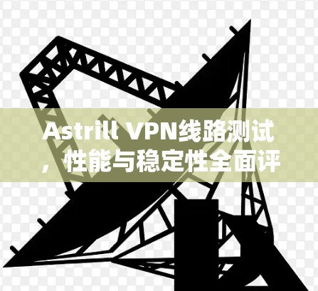 Astrill VPN线路测试,性能与稳定性全面评估 Astrill VPN线路测试,性能与稳定性全面评估