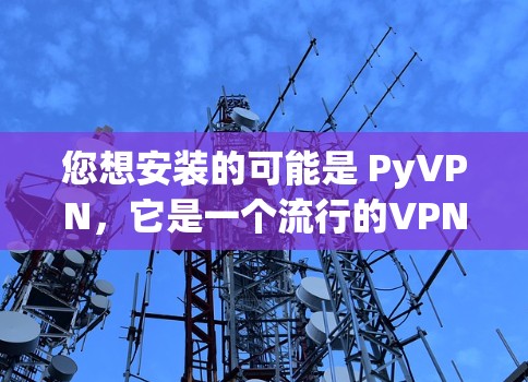 您想安装的可能是 PyVPN，它是一个流行的VPN客户端。PyVPN 2.是一个比较新的版本，提供了更多的功能和优化。下面是关于 PyVPN 的一些信息