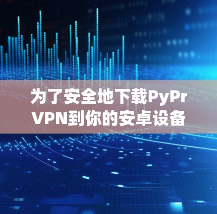 为了安全地下载PyPrVPN到你的安卓设备上，以下是一步步的指南