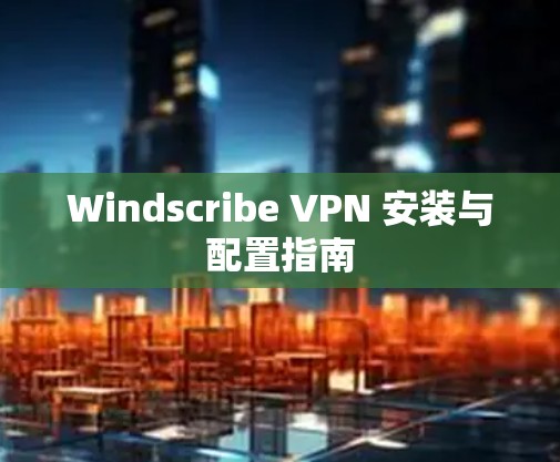 Windscribe VPN 安装与配置指南