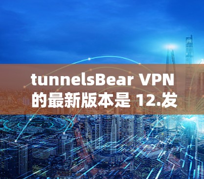 tunnelsBear VPN 的最新版本是 12.发布于 223 年。该版本进行了多项功能和性能的显著提升，包括