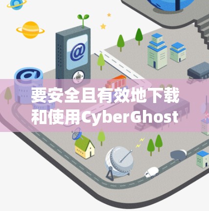 要安全且有效地下载和使用CyberGhost VPN,以下是一些步骤指南