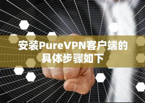 安装PureVPN客户端的具体步骤如下