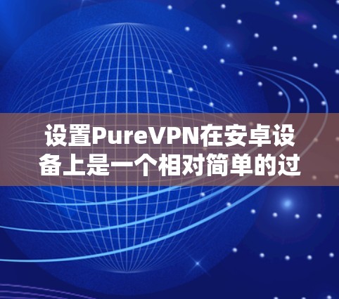 设置PureVPN在安卓设备上是一个相对简单的过程。以下是一个详细的步骤指南，帮助您配置和安装这个强大的VPN服务