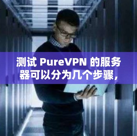 测试 PureVPN 的服务器可以分为几个步骤，每个步骤都需要仔细操作和理解。以下是一个详细的指南，帮助您顺利完成测试