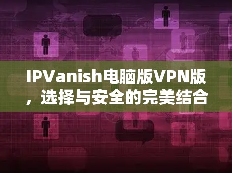 IPVanish电脑版VPN版，选择与安全的完美结合