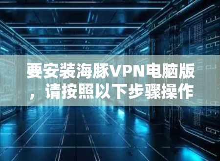 要安装海豚VPN电脑版,请按照以下步骤操作