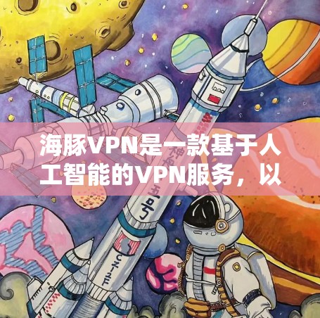 海豚VPN是一款基于人工智能的VPN服务，以其先进的功能和强大的安全性而受到关注。以下是对海豚VPN功能的评测