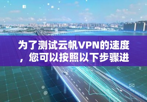 为了测试云帆VPN的速度,您可以按照以下步骤进行操作