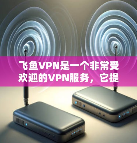 飞鱼VPN是一个非常受欢迎的VPN服务,它提供多种加密方式,帮助用户轻松访问全球网络。下面是如何使用飞鱼VPN的指南