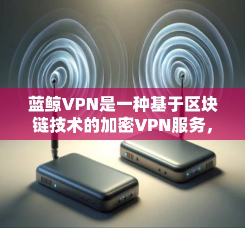 蓝鲸VPN是一种基于区块链技术的加密VPN服务,旨在提供安全、可靠的内容传输。以下是一步步的使用说明