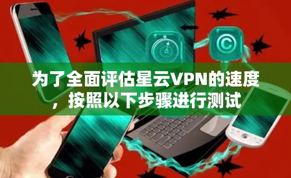 为了全面评估星云VPN的速度,按照以下步骤进行测试
