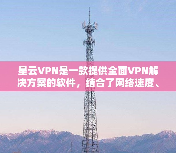 星云VPN是一款提供全面VPN解决方案的软件,结合了网络速度、安全性、隐私保护等功能,满足用户多种需求。以下是星云VPN的功能分析