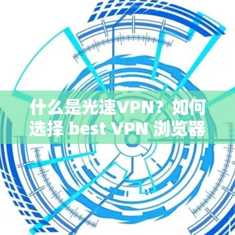 什么是光速VPN?如何选择 best VPN 浏览器?
