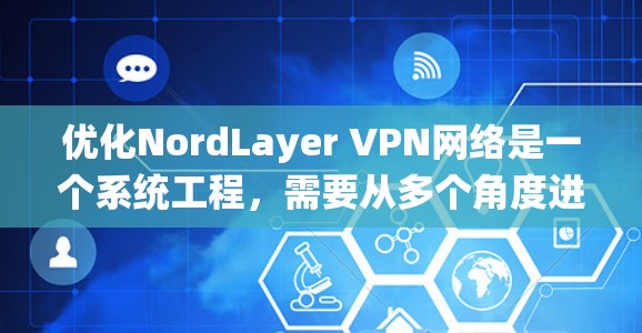 优化NordLayer VPN网络是一个系统工程,需要从多个角度进行全面分析和优化。以下是一步步的优化建议